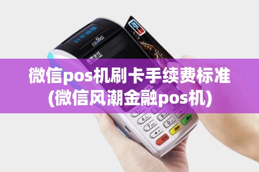 微信pos机刷卡手续费标准(微信风潮金融pos机)
