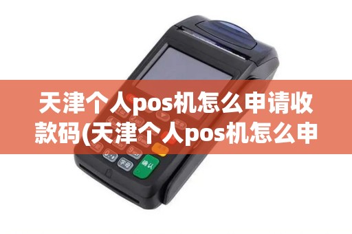 天津个人pos机怎么申请收款码(天津个人pos机怎么申请)