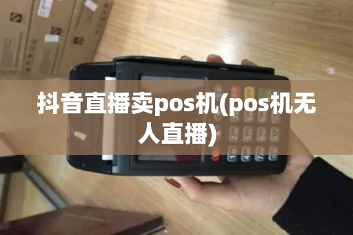 抖音直播卖pos机(pos机无人直播)