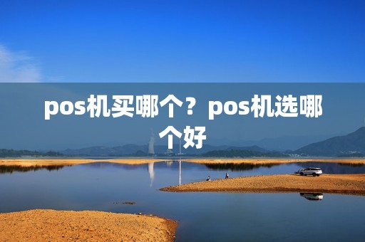pos机买哪个？pos机选哪个好