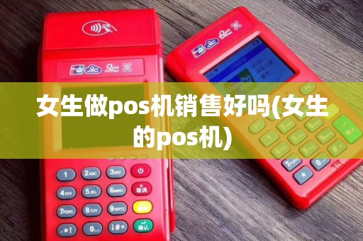 女生做pos机销售好吗(女生的pos机)
