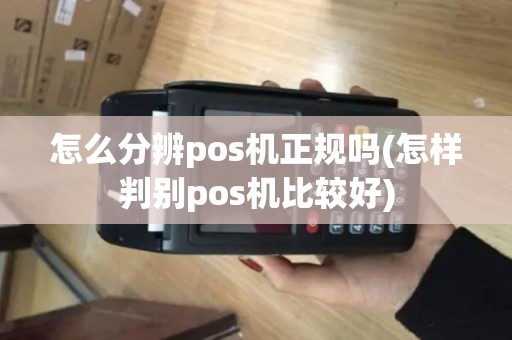 怎么分辨pos机正规吗(怎样判别pos机比较好)