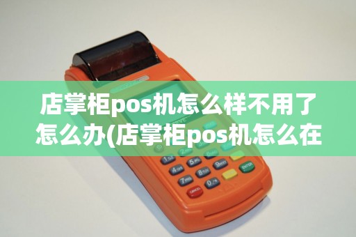 店掌柜pos机怎么样不用了怎么办(店掌柜pos机怎么在线应用更新)