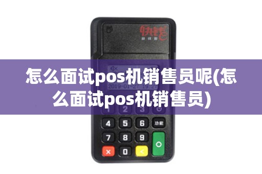 怎么面试pos机销售员呢(怎么面试pos机销售员)
