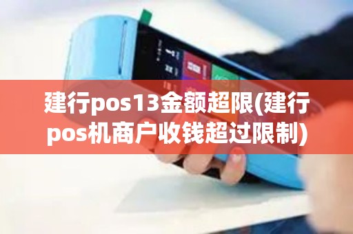 建行pos13金额超限(建行pos机商户收钱超过限制)