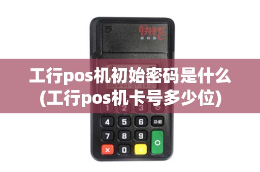 工行pos机初始密码是什么(工行pos机卡号多少位)