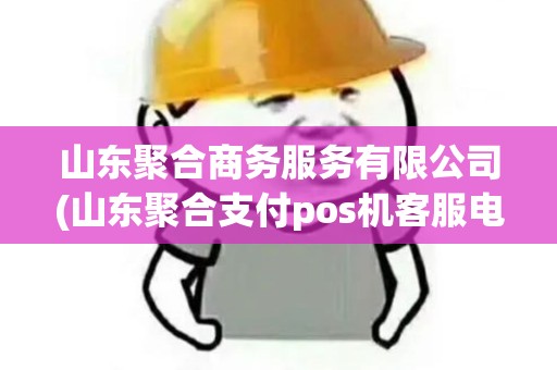 山东聚合商务服务有限公司(山东聚合支付pos机客服电话)