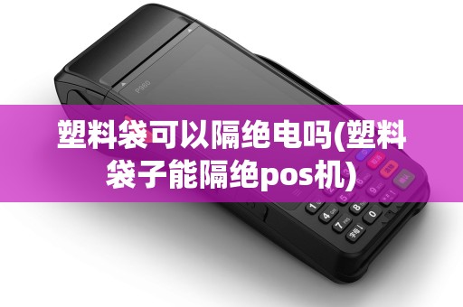 塑料袋可以隔绝电吗(塑料袋子能隔绝pos机)