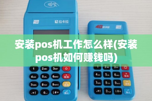 安装pos机工作怎么样(安装pos机如何赚钱吗)
