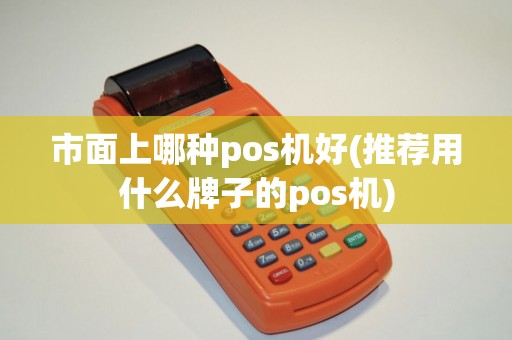 市面上哪种pos机好(推荐用什么牌子的pos机)