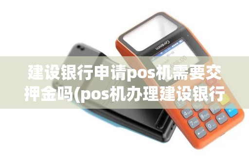 建设银行申请pos机需要交押金吗(pos机办理建设银行多久)