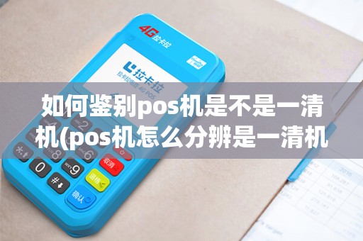 如何鉴别pos机是不是一清机(pos机怎么分辨是一清机)