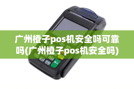 广州橙子pos机安全吗可靠吗(广州橙子pos机安全吗)