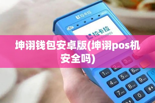 坤诩钱包安卓版(坤诩pos机安全吗)