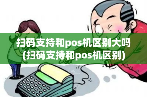 扫码支持和pos机区别大吗(扫码支持和pos机区别)