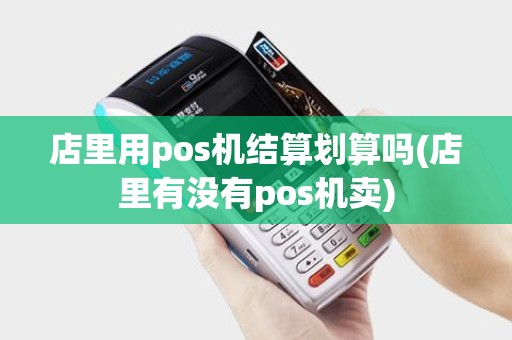 店里用pos机结算划算吗(店里有没有pos机卖)