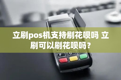 立刷pos机支持刷花呗吗 立刷可以刷花呗吗？