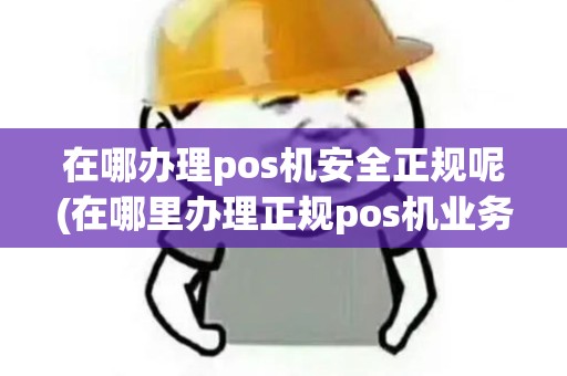 在哪办理pos机安全正规呢(在哪里办理正规pos机业务)