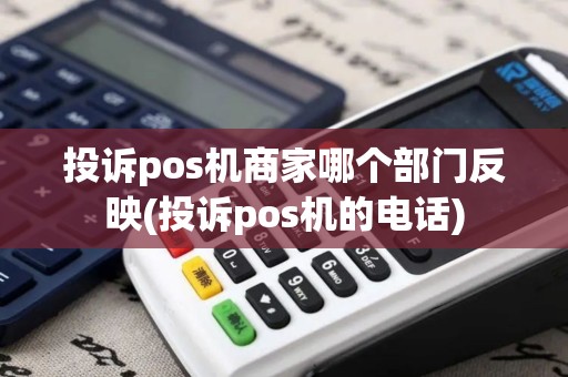 投诉pos机商家哪个部门反映(投诉pos机的电话)