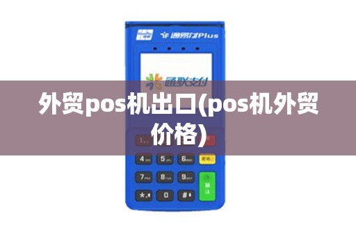 外贸pos机出口(pos机外贸价格)