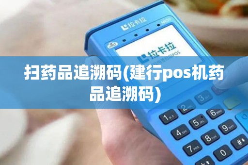 扫药品追溯码(建行pos机药品追溯码)