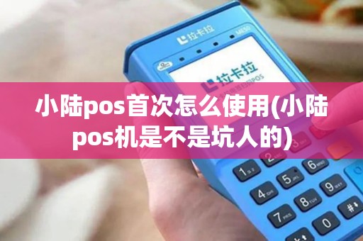 小陆pos首次怎么使用(小陆pos机是不是坑人的)