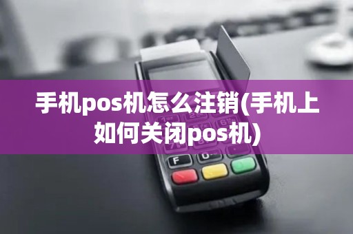 手机pos机怎么注销(手机上如何关闭pos机)