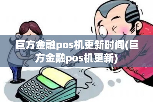 巨方金融pos机更新时间(巨方金融pos机更新)