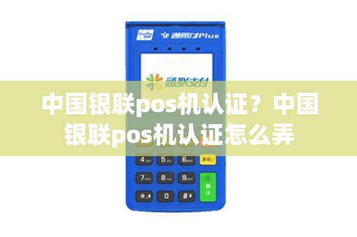 中国银联pos机认证？中国银联pos机认证怎么弄