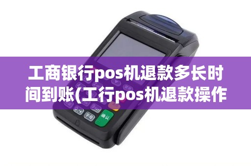 工商银行pos机退款多长时间到账(工行pos机退款操作流程)