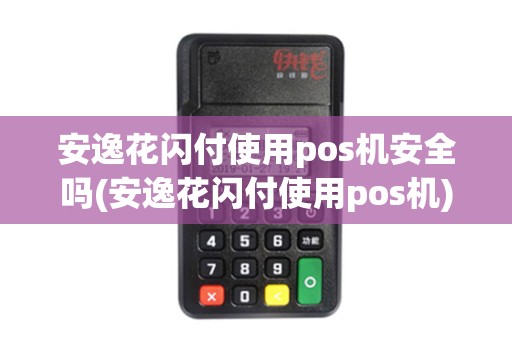 安逸花闪付使用pos机安全吗(安逸花闪付使用pos机)