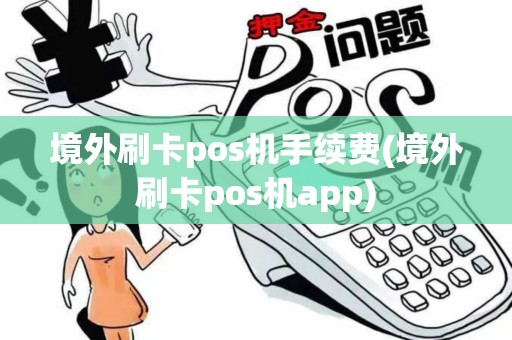 境外刷卡pos机手续费(境外刷卡pos机app)
