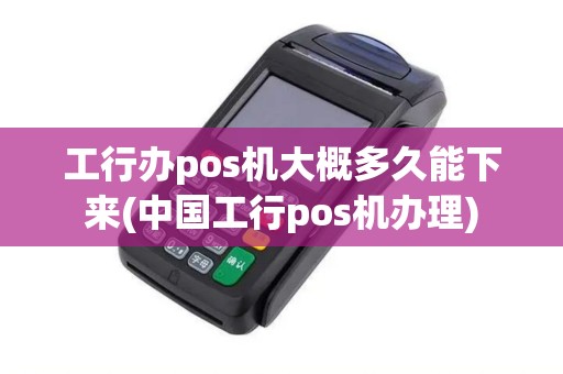 工行办pos机大概多久能下来(中国工行pos机办理)