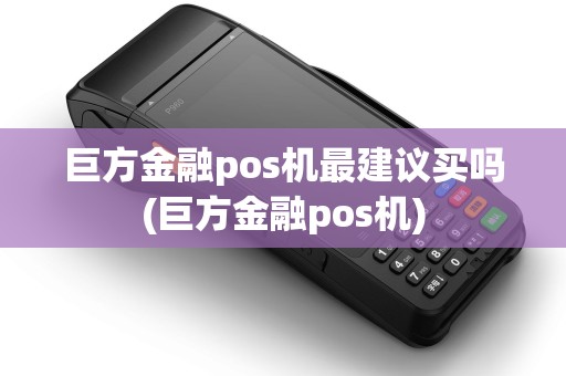 巨方金融pos机最建议买吗(巨方金融pos机)