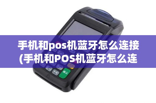 手机和pos机蓝牙怎么连接(手机和POS机蓝牙怎么连)