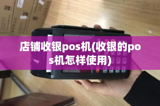 店铺收银pos机(收银的pos机怎样使用)