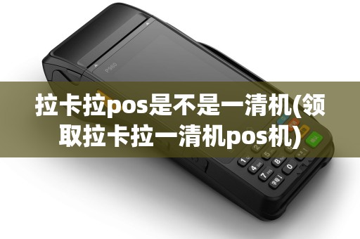 拉卡拉pos是不是一清机(领取拉卡拉一清机pos机)