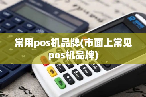 常用pos机品牌(市面上常见pos机品牌)