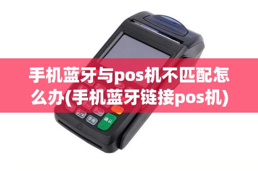手机蓝牙与pos机不匹配怎么办(手机蓝牙链接pos机)