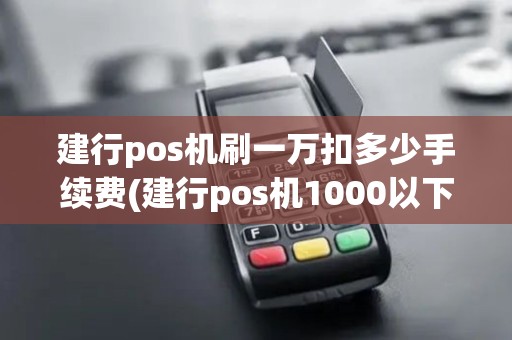 建行pos机刷一万扣多少手续费(建行pos机1000以下)