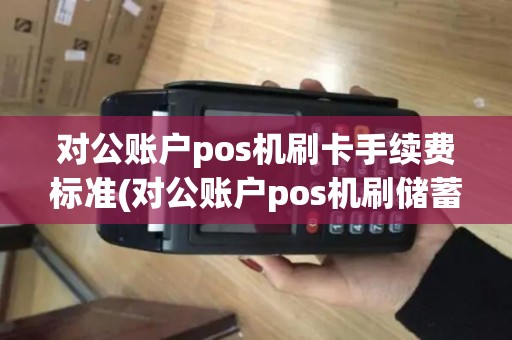 对公账户pos机刷卡手续费标准(对公账户pos机刷储蓄卡)