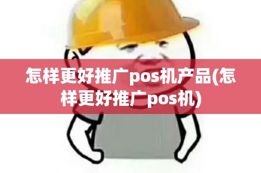 怎样更好推广pos机产品(怎样更好推广pos机)