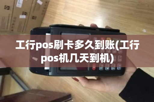 工行pos刷卡多久到账(工行pos机几天到机)