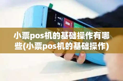小票pos机的基础操作有哪些(小票pos机的基础操作)