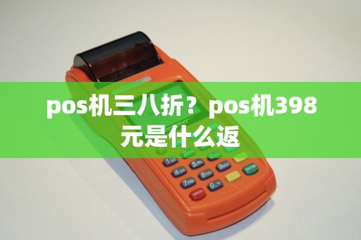 pos机三八折？pos机398元是什么返