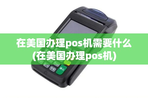 在美国办理pos机需要什么(在美国办理pos机)