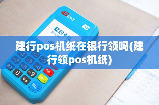 建行pos机纸在银行领吗(建行领pos机纸)