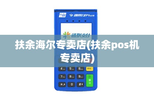 扶余海尔专卖店(扶余pos机专卖店)
