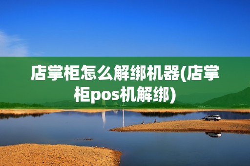 店掌柜怎么解绑机器(店掌柜pos机解绑)