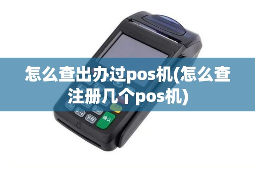 怎么查出办过pos机(怎么查注册几个pos机)